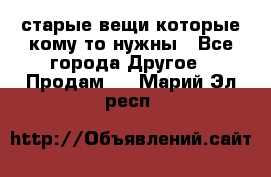 старые вещи которые кому то нужны - Все города Другое » Продам   . Марий Эл респ.